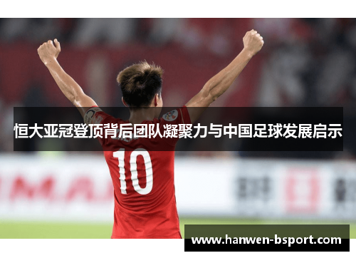 恒大亚冠登顶背后团队凝聚力与中国足球发展启示