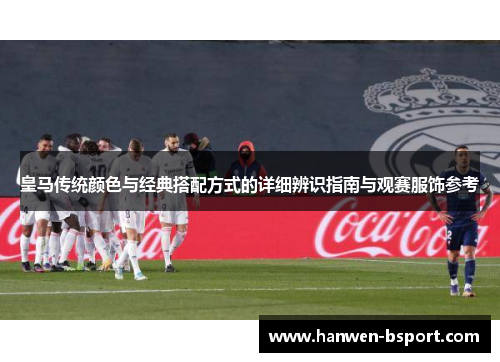 皇马传统颜色与经典搭配方式的详细辨识指南与观赛服饰参考