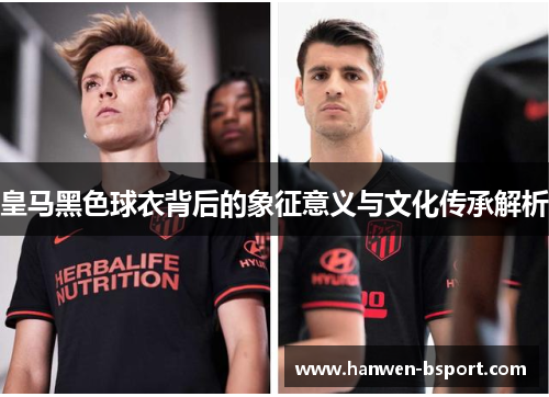 皇马黑色球衣背后的象征意义与文化传承解析