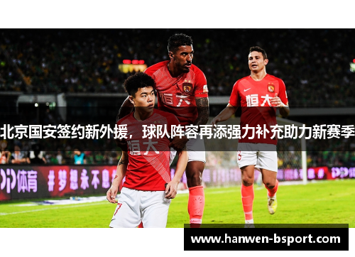 北京国安签约新外援，球队阵容再添强力补充助力新赛季