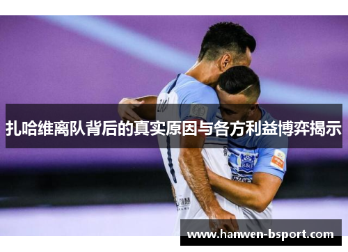 扎哈维离队背后的真实原因与各方利益博弈揭示