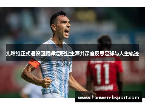 扎哈维正式退役回顾辉煌职业生涯并深度反思足球与人生轨迹