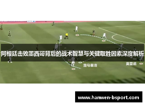 阿根廷击败墨西哥背后的战术智慧与关键取胜因素深度解析