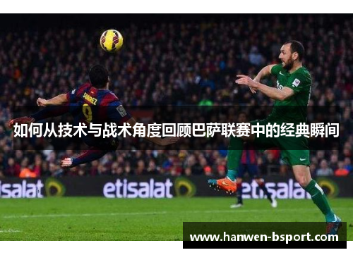 如何从技术与战术角度回顾巴萨联赛中的经典瞬间