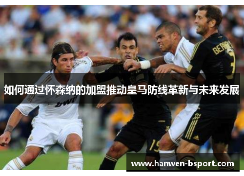 如何通过怀森纳的加盟推动皇马防线革新与未来发展