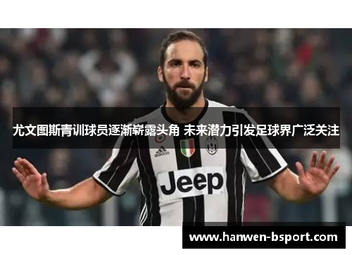 尤文图斯青训球员逐渐崭露头角 未来潜力引发足球界广泛关注