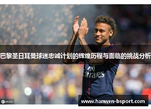 巴黎圣日耳曼球迷忠诚计划的辉煌历程与面临的挑战分析