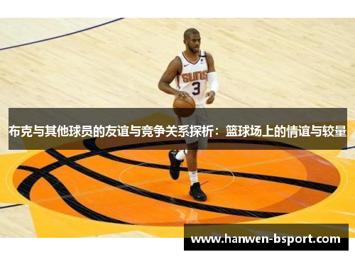布克与其他球员的友谊与竞争关系探析:篮球场上的情谊与较量 布克与其他球员的友谊与竞争关系探析:篮球场上的情谊与较量