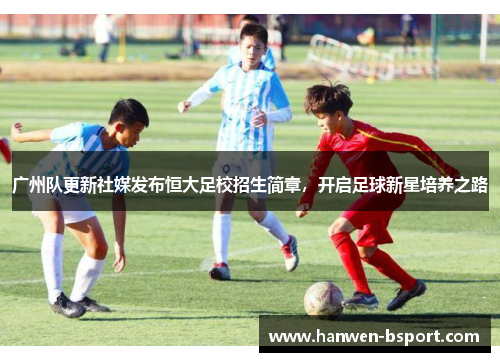 广州队更新社媒发布恒大足校招生简章，开启足球新星培养之路