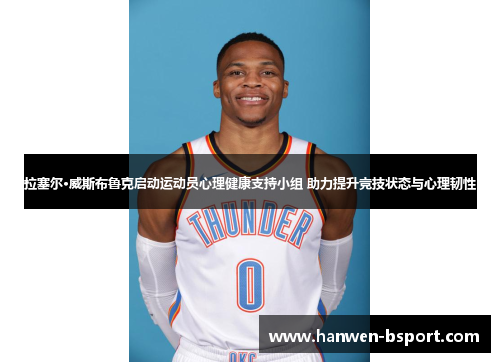 拉塞尔·威斯布鲁克启动运动员心理健康支持小组 助力提升竞技状态与心理韧性 拉塞尔·威斯布鲁克启动运动员心理健康支持小组 助力提升竞技状态与心理韧性