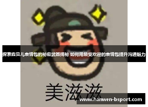 探索森贝儿表情包的秘密武器揭秘 如何用最受欢迎的表情包提升沟通魅力