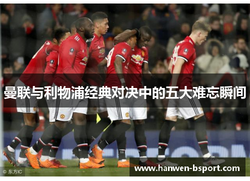 曼联与利物浦经典对决中的五大难忘瞬间 曼联与利物浦经典对决中的五大难忘瞬间
