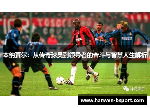 本纳赛尔：从传奇球员到领导者的奋斗与智慧人生解析