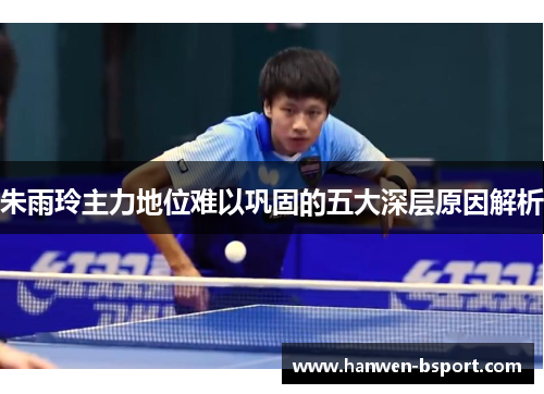 朱雨玲主力地位难以巩固的五大深层原因解析 朱雨玲主力地位难以巩固的五大深层原因解析