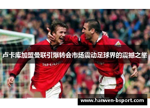 卢卡库加盟曼联引爆转会市场震动足球界的震撼之举