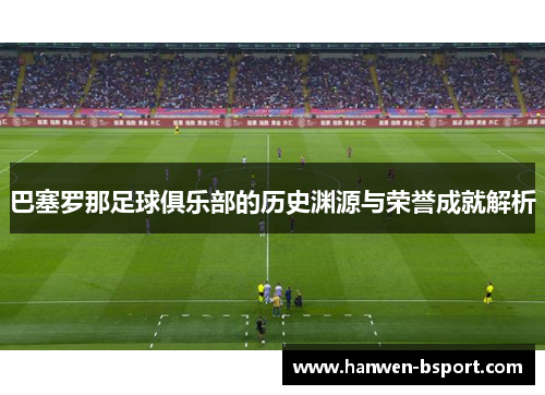 巴塞罗那足球俱乐部的历史渊源与荣誉成就解析 巴塞罗那足球俱乐部的历史渊源与荣誉成就解析