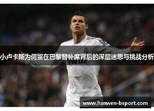 小卢卡斯为何留在巴黎替补席背后的深层迷思与挑战分析 小卢卡斯为何留在巴黎替补席背后的深层迷思与挑战分析