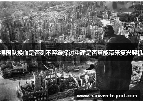 德国队换血是否刻不容缓探讨重建是否真能带来复兴契机