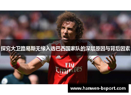 探究大卫路易斯无缘入选巴西国家队的深层原因与背后因素