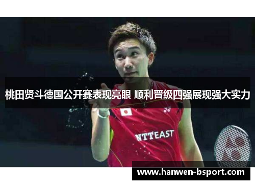 桃田贤斗德国公开赛表现亮眼 顺利晋级四强展现强大实力 桃田贤斗德国公开赛表现亮眼 顺利晋级四强展现强大实力