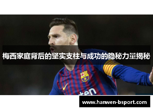 梅西家庭背后的坚实支柱与成功的隐秘力量揭秘