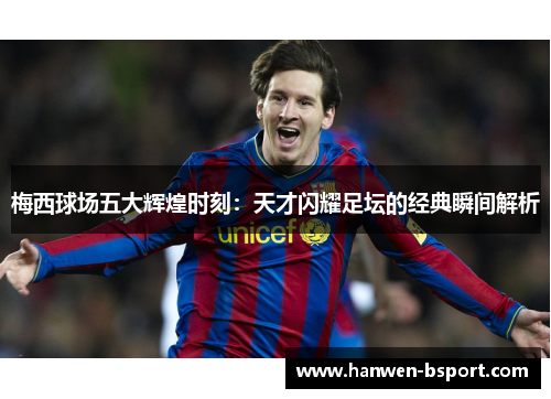 梅西球场五大辉煌时刻：天才闪耀足坛的经典瞬间解析