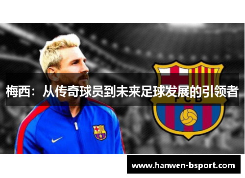 梅西:从传奇球员到未来足球发展的引领者 梅西:从传奇球员到未来足球发展的引领者