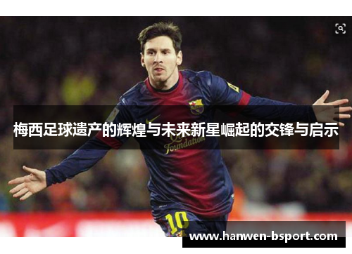 梅西足球遗产的辉煌与未来新星崛起的交锋与启示