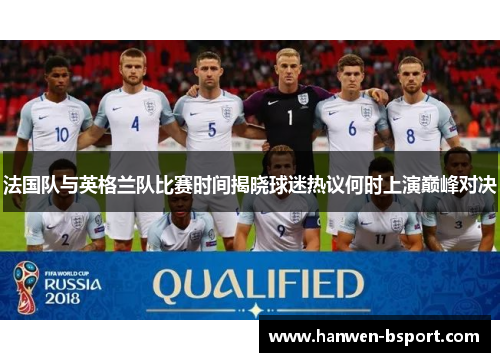 法国队与英格兰队比赛时间揭晓球迷热议何时上演巅峰对决