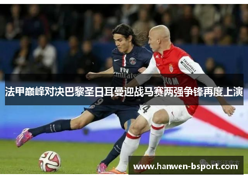 法甲巅峰对决巴黎圣日耳曼迎战马赛两强争锋再度上演