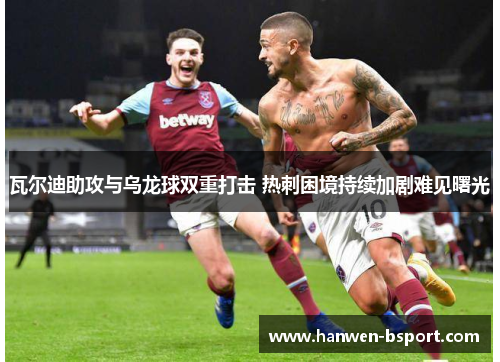 瓦尔迪助攻与乌龙球双重打击 热刺困境持续加剧难见曙光