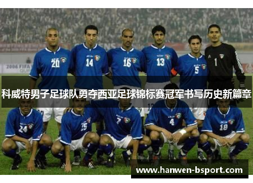 科威特男子足球队勇夺西亚足球锦标赛冠军书写历史新篇章