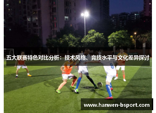 五大联赛特色对比分析：技术风格、竞技水平与文化差异探讨