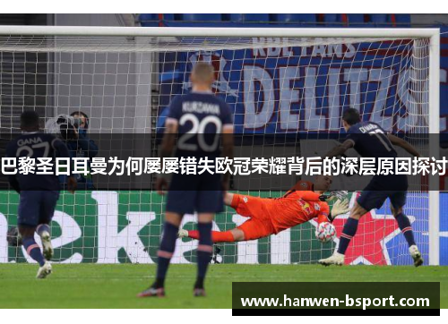 巴黎圣日耳曼为何屡屡错失欧冠荣耀背后的深层原因探讨