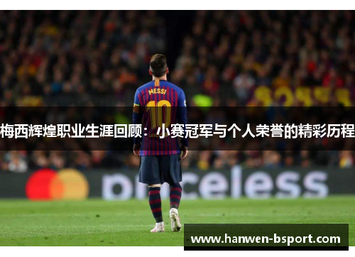 梅西辉煌职业生涯回顾：小赛冠军与个人荣誉的精彩历程