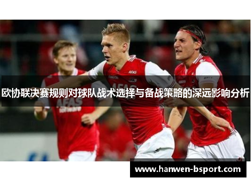 欧协联决赛规则对球队战术选择与备战策略的深远影响分析