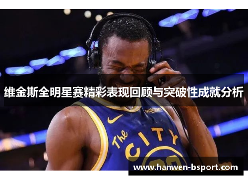 维金斯全明星赛精彩表现回顾与突破性成就分析