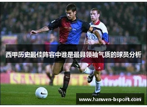 西甲历史最佳阵容中谁是最具领袖气质的球员分析