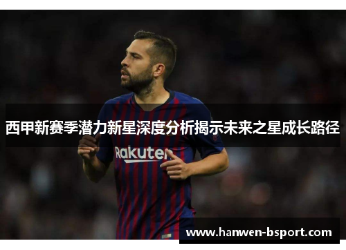 西甲新赛季潜力新星深度分析揭示未来之星成长路径