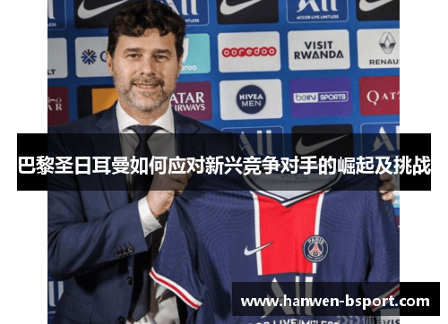 巴黎圣日耳曼如何应对新兴竞争对手的崛起及挑战 巴黎圣日耳曼如何应对新兴竞争对手的崛起及挑战