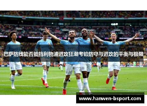 巴萨防线能否抵挡利物浦进攻狂潮考验防守与进攻的平衡与极限 巴萨防线能否抵挡利物浦进攻狂潮考验防守与进攻的平衡与极限