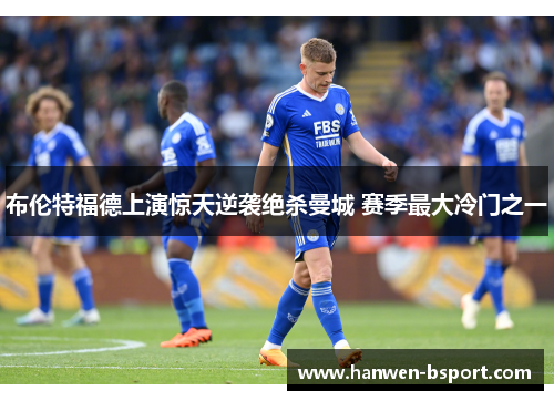 布伦特福德上演惊天逆袭绝杀曼城 赛季最大冷门之一 布伦特福德上演惊天逆袭绝杀曼城 赛季最大冷门之一