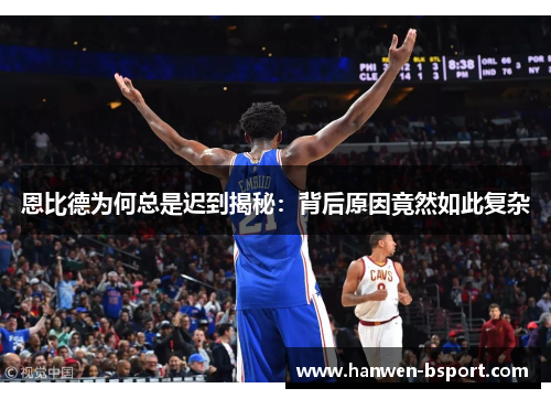 恩比德为何总是迟到揭秘：背后原因竟然如此复杂