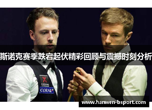 斯诺克赛季跌宕起伏精彩回顾与震撼时刻分析