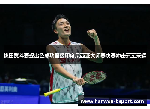 桃田贤斗表现出色成功晋级印度尼西亚大师赛决赛冲击冠军荣耀 桃田贤斗表现出色成功晋级印度尼西亚大师赛决赛冲击冠军荣耀