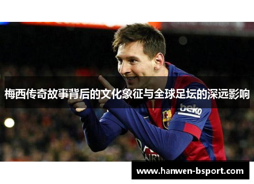 梅西传奇故事背后的文化象征与全球足坛的深远影响 梅西传奇故事背后的文化象征与全球足坛的深远影响