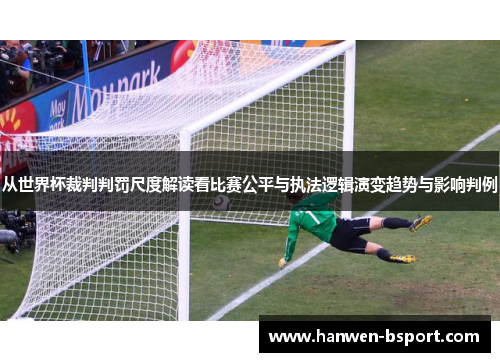 从世界杯裁判判罚尺度解读看比赛公平与执法逻辑演变趋势与影响判例 从世界杯裁判判罚尺度解读看比赛公平与执法逻辑演变趋势与影响判例