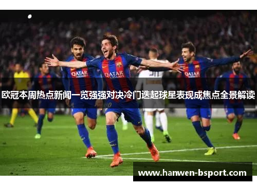 欧冠本周热点新闻一览强强对决冷门迭起球星表现成焦点全景解读