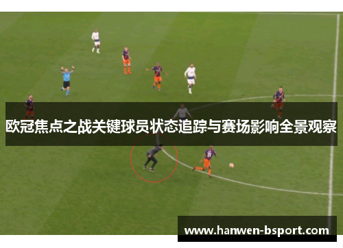 欧冠焦点之战关键球员状态追踪与赛场影响全景观察