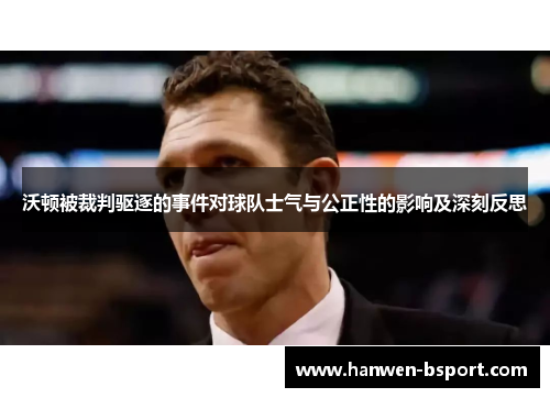 沃顿被裁判驱逐的事件对球队士气与公正性的影响及深刻反思